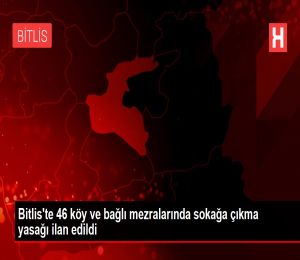 Bitlis'te 46 köy ve bağlı mezralarında sokağa çıkma yasağı ilan edildi